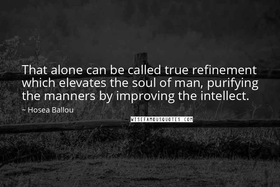 Hosea Ballou Quotes: That alone can be called true refinement which elevates the soul of man, purifying the manners by improving the intellect.