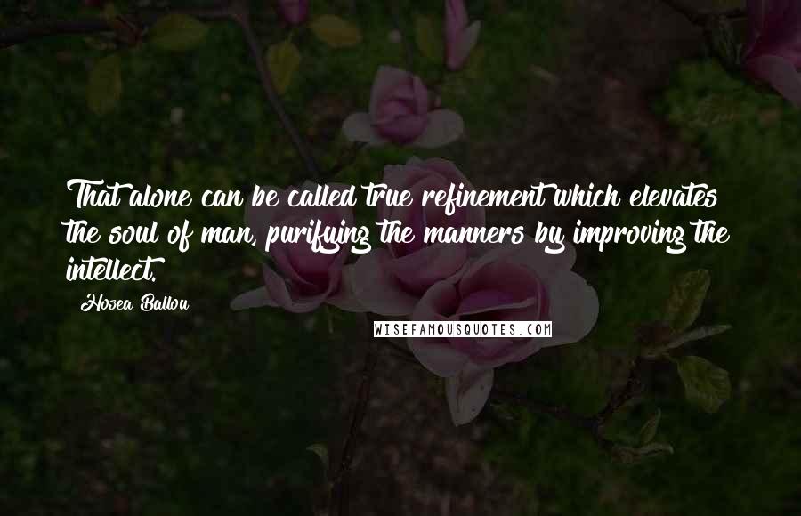 Hosea Ballou Quotes: That alone can be called true refinement which elevates the soul of man, purifying the manners by improving the intellect.