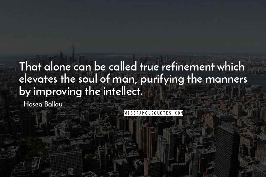 Hosea Ballou Quotes: That alone can be called true refinement which elevates the soul of man, purifying the manners by improving the intellect.