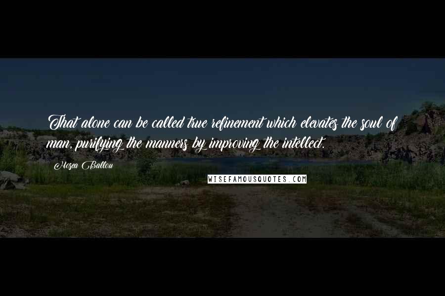 Hosea Ballou Quotes: That alone can be called true refinement which elevates the soul of man, purifying the manners by improving the intellect.