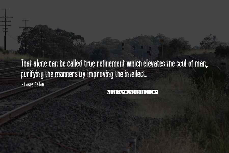 Hosea Ballou Quotes: That alone can be called true refinement which elevates the soul of man, purifying the manners by improving the intellect.