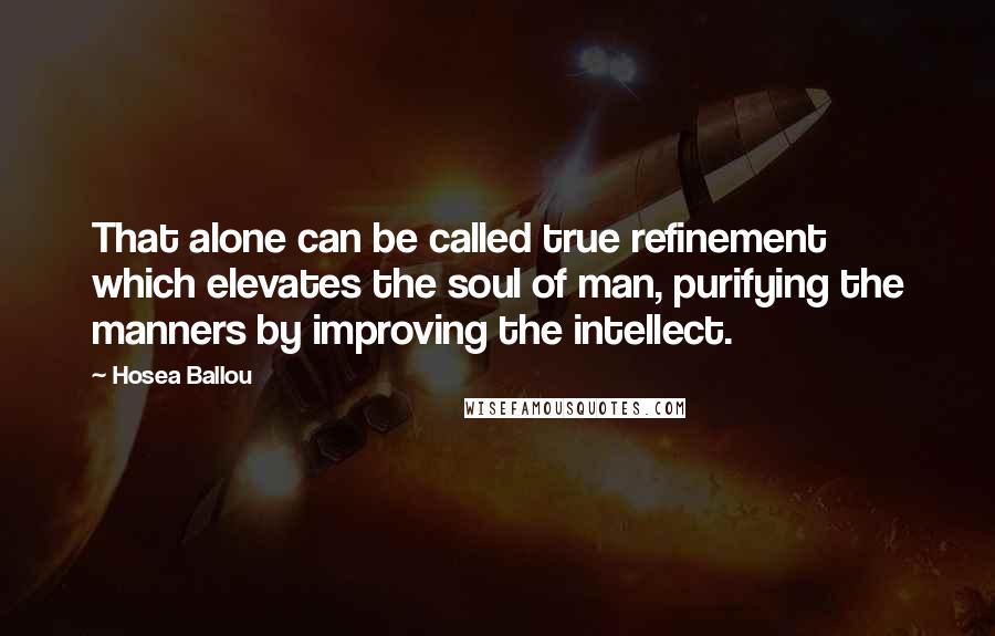 Hosea Ballou Quotes: That alone can be called true refinement which elevates the soul of man, purifying the manners by improving the intellect.