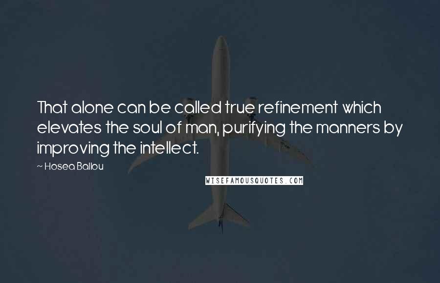 Hosea Ballou Quotes: That alone can be called true refinement which elevates the soul of man, purifying the manners by improving the intellect.