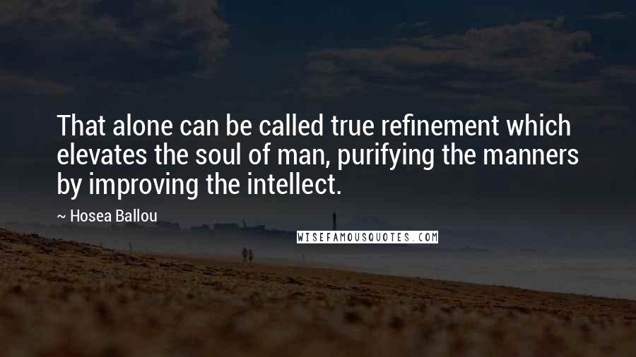 Hosea Ballou Quotes: That alone can be called true refinement which elevates the soul of man, purifying the manners by improving the intellect.