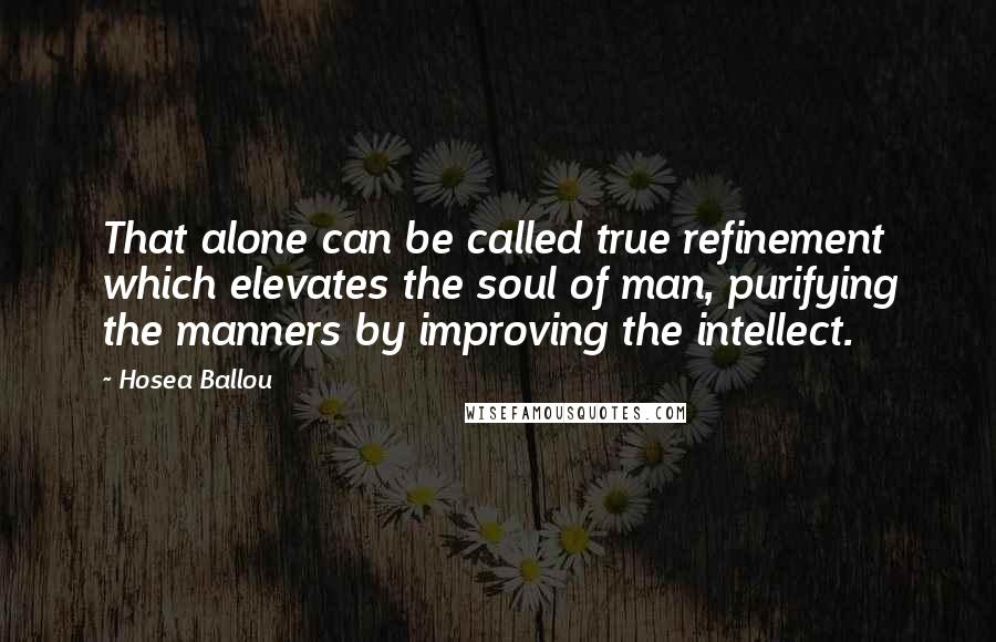 Hosea Ballou Quotes: That alone can be called true refinement which elevates the soul of man, purifying the manners by improving the intellect.