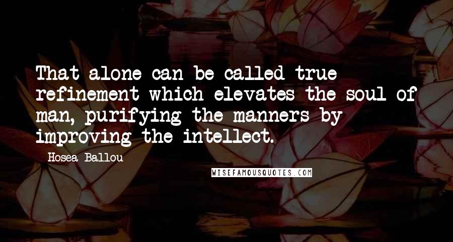 Hosea Ballou Quotes: That alone can be called true refinement which elevates the soul of man, purifying the manners by improving the intellect.