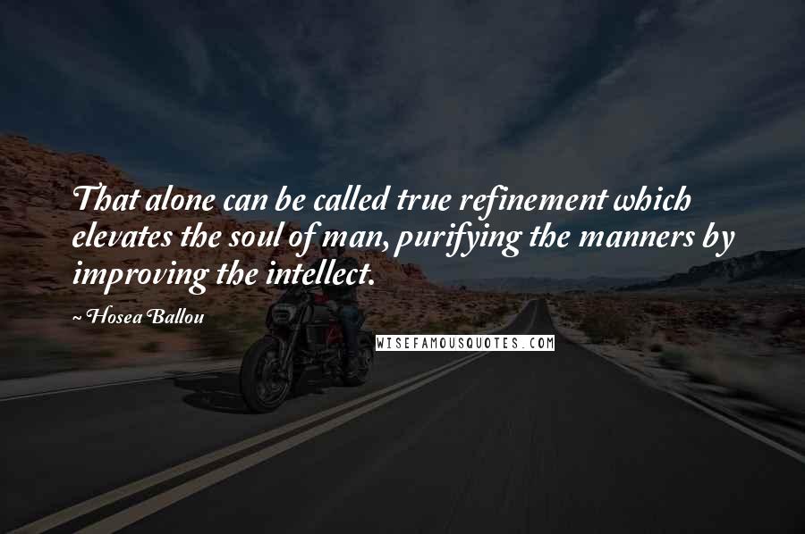 Hosea Ballou Quotes: That alone can be called true refinement which elevates the soul of man, purifying the manners by improving the intellect.