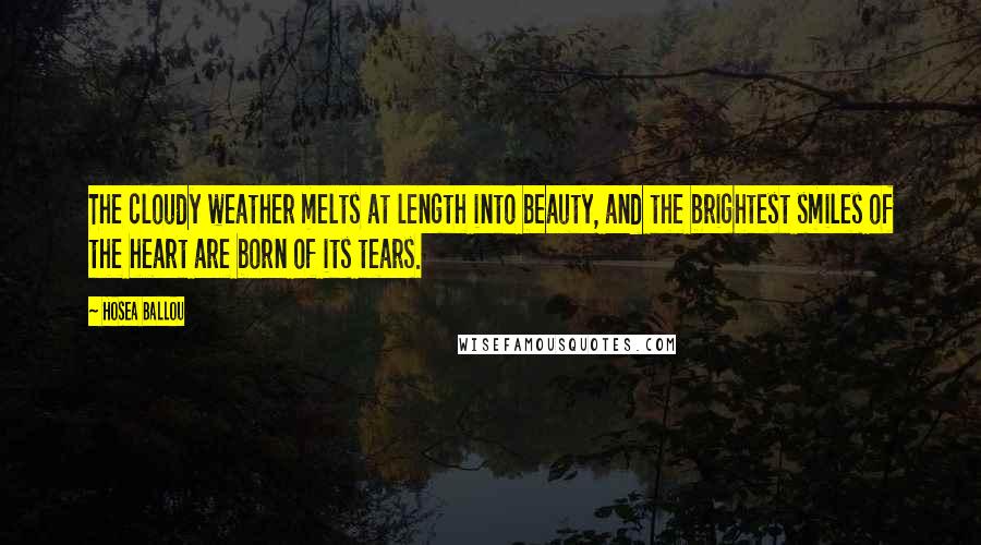 Hosea Ballou Quotes: The cloudy weather melts at length into beauty, and the brightest smiles of the heart are born of its tears.