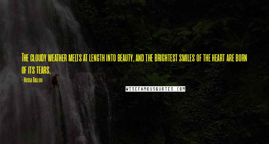 Hosea Ballou Quotes: The cloudy weather melts at length into beauty, and the brightest smiles of the heart are born of its tears.