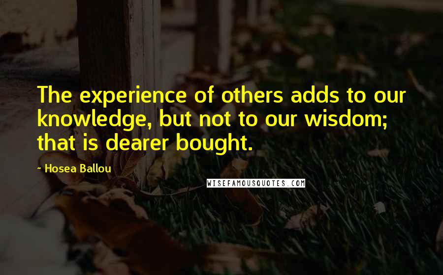 Hosea Ballou Quotes: The experience of others adds to our knowledge, but not to our wisdom; that is dearer bought.