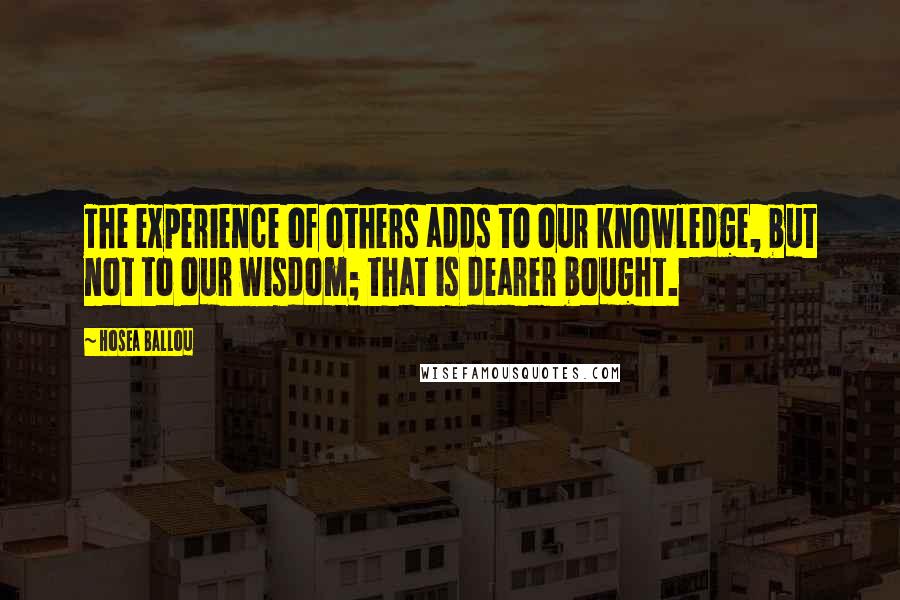 Hosea Ballou Quotes: The experience of others adds to our knowledge, but not to our wisdom; that is dearer bought.