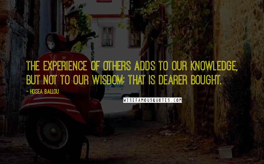 Hosea Ballou Quotes: The experience of others adds to our knowledge, but not to our wisdom; that is dearer bought.