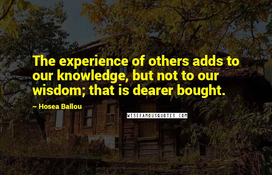 Hosea Ballou Quotes: The experience of others adds to our knowledge, but not to our wisdom; that is dearer bought.