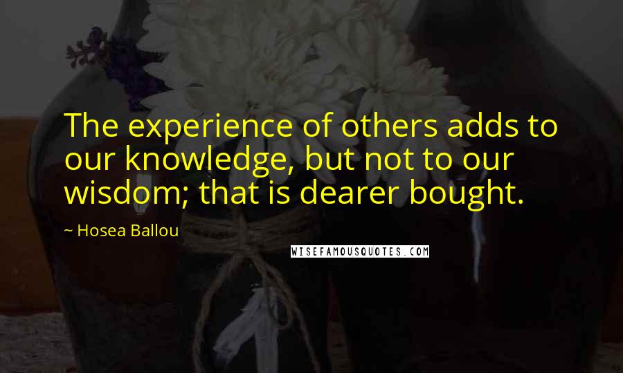 Hosea Ballou Quotes: The experience of others adds to our knowledge, but not to our wisdom; that is dearer bought.