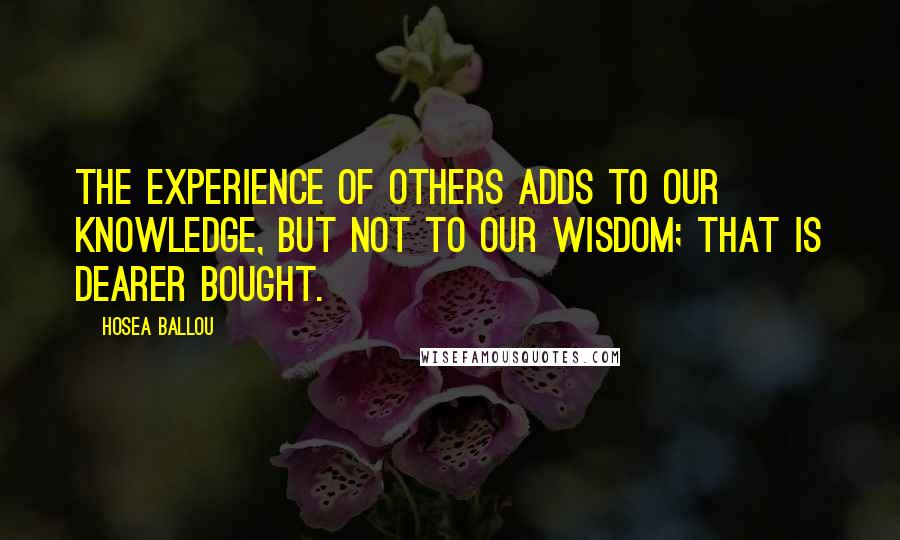 Hosea Ballou Quotes: The experience of others adds to our knowledge, but not to our wisdom; that is dearer bought.