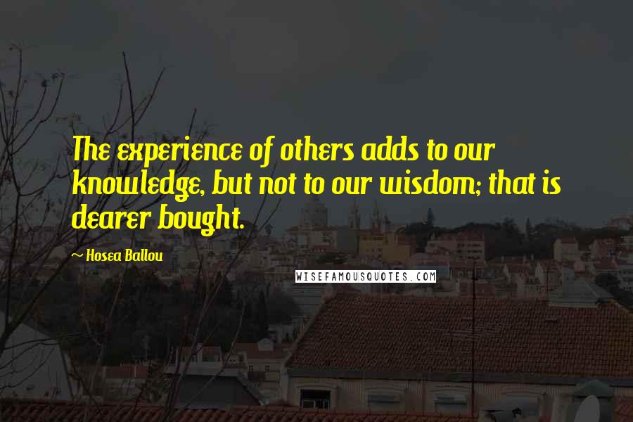 Hosea Ballou Quotes: The experience of others adds to our knowledge, but not to our wisdom; that is dearer bought.