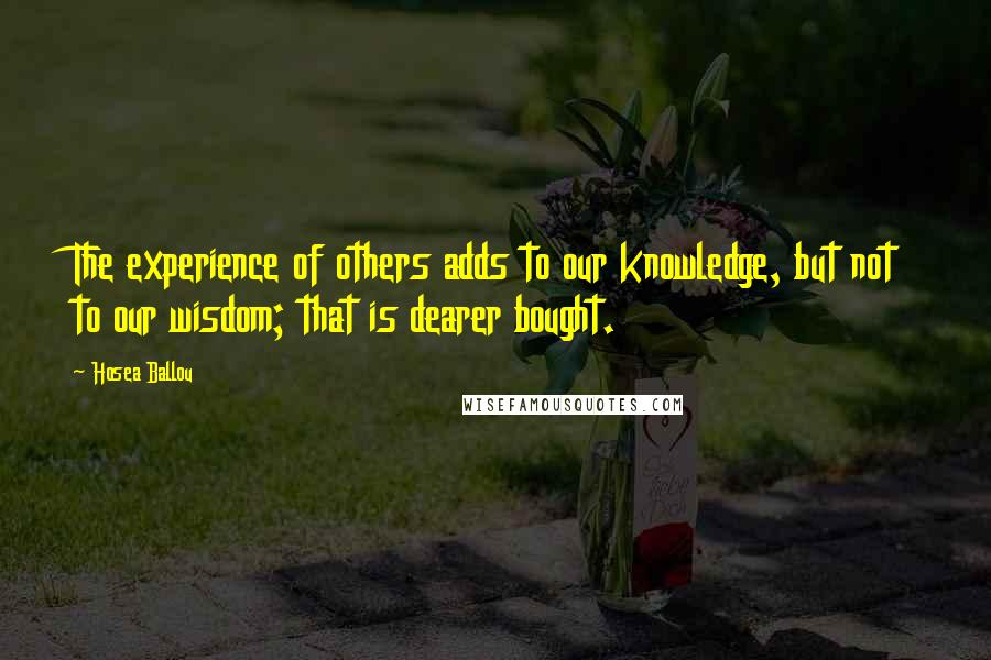 Hosea Ballou Quotes: The experience of others adds to our knowledge, but not to our wisdom; that is dearer bought.