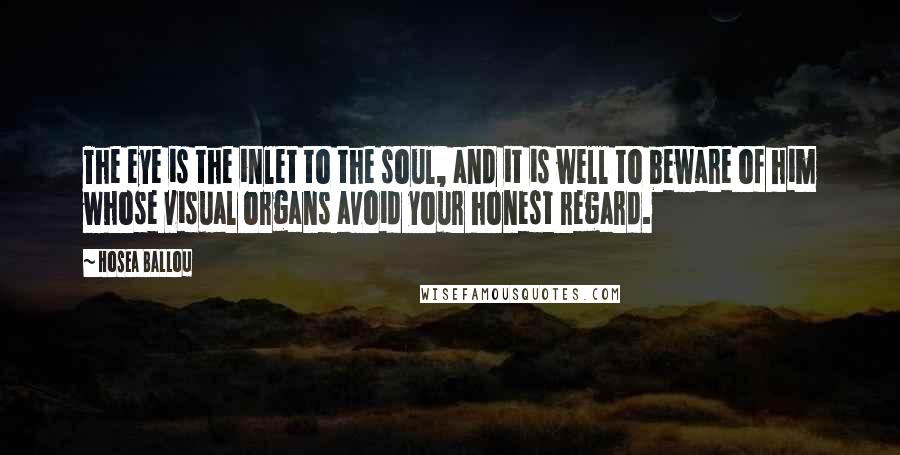 Hosea Ballou Quotes: The eye is the inlet to the soul, and it is well to beware of him whose visual organs avoid your honest regard.