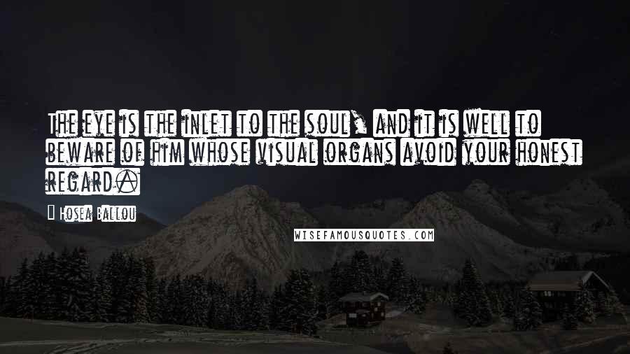 Hosea Ballou Quotes: The eye is the inlet to the soul, and it is well to beware of him whose visual organs avoid your honest regard.