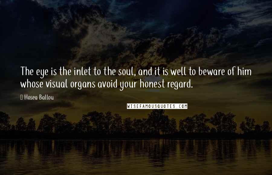 Hosea Ballou Quotes: The eye is the inlet to the soul, and it is well to beware of him whose visual organs avoid your honest regard.