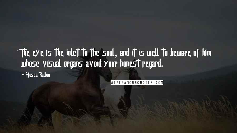 Hosea Ballou Quotes: The eye is the inlet to the soul, and it is well to beware of him whose visual organs avoid your honest regard.