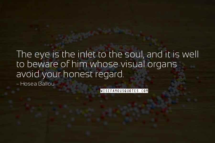 Hosea Ballou Quotes: The eye is the inlet to the soul, and it is well to beware of him whose visual organs avoid your honest regard.