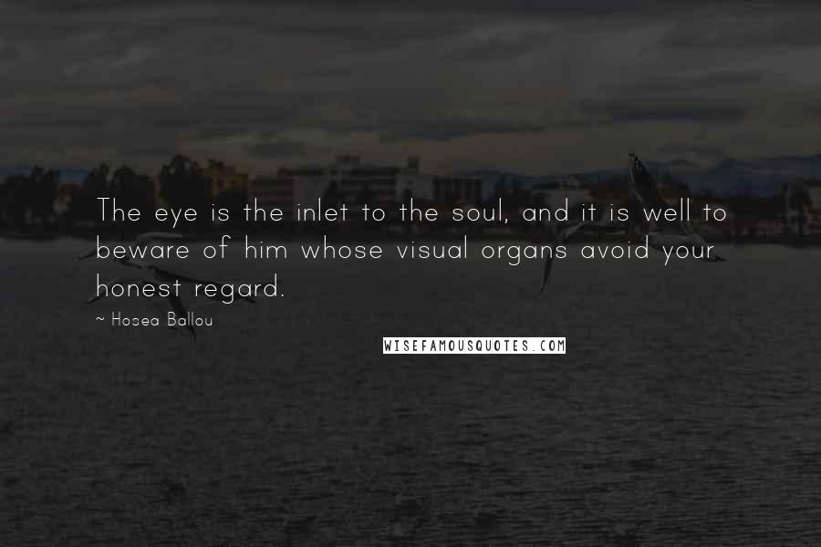 Hosea Ballou Quotes: The eye is the inlet to the soul, and it is well to beware of him whose visual organs avoid your honest regard.