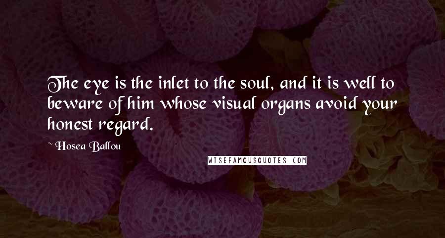 Hosea Ballou Quotes: The eye is the inlet to the soul, and it is well to beware of him whose visual organs avoid your honest regard.