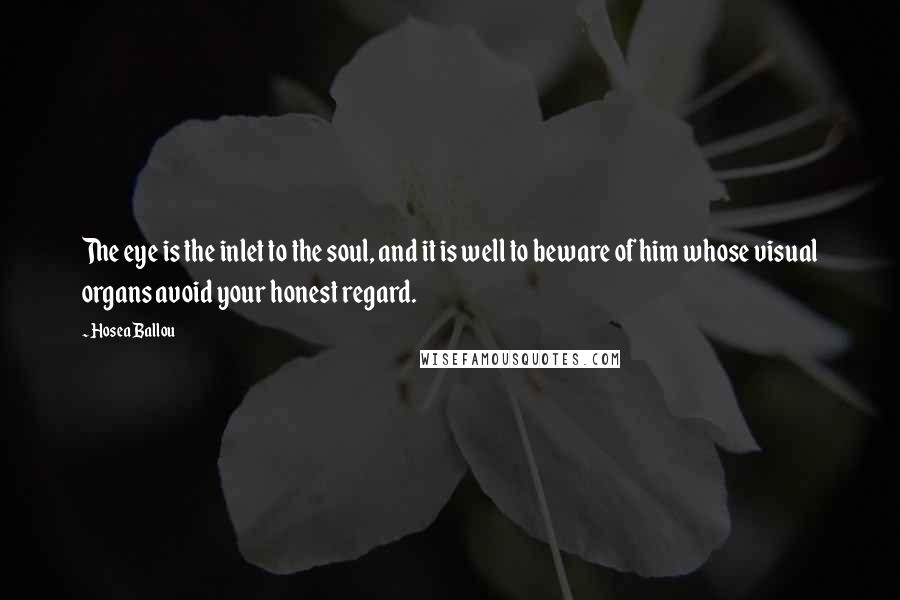 Hosea Ballou Quotes: The eye is the inlet to the soul, and it is well to beware of him whose visual organs avoid your honest regard.