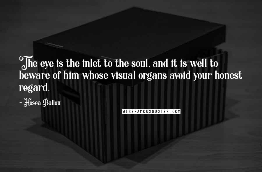 Hosea Ballou Quotes: The eye is the inlet to the soul, and it is well to beware of him whose visual organs avoid your honest regard.