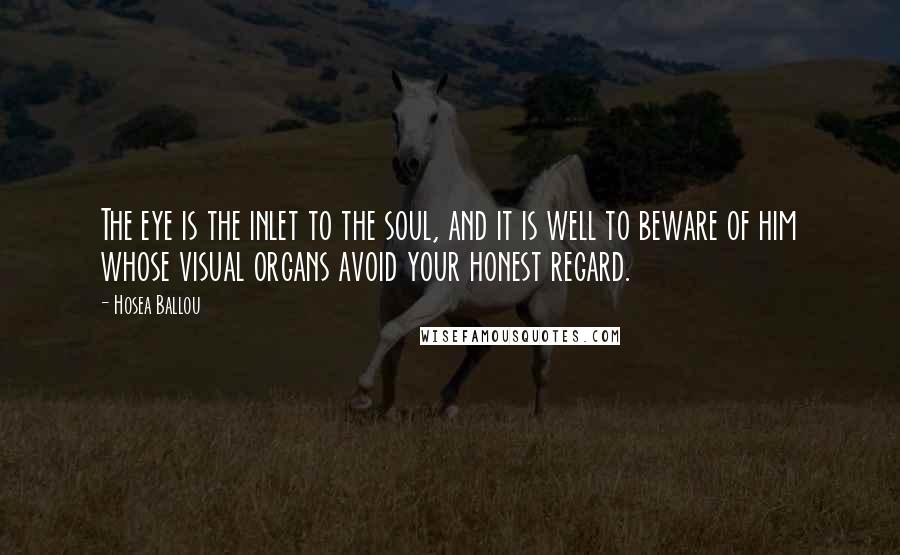 Hosea Ballou Quotes: The eye is the inlet to the soul, and it is well to beware of him whose visual organs avoid your honest regard.