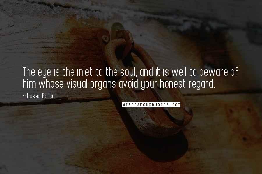 Hosea Ballou Quotes: The eye is the inlet to the soul, and it is well to beware of him whose visual organs avoid your honest regard.