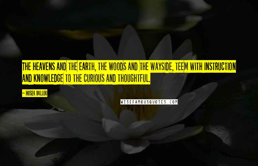 Hosea Ballou Quotes: The heavens and the earth, the woods and the wayside, teem with instruction and knowledge to the curious and thoughtful.