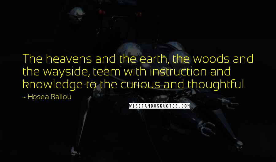 Hosea Ballou Quotes: The heavens and the earth, the woods and the wayside, teem with instruction and knowledge to the curious and thoughtful.