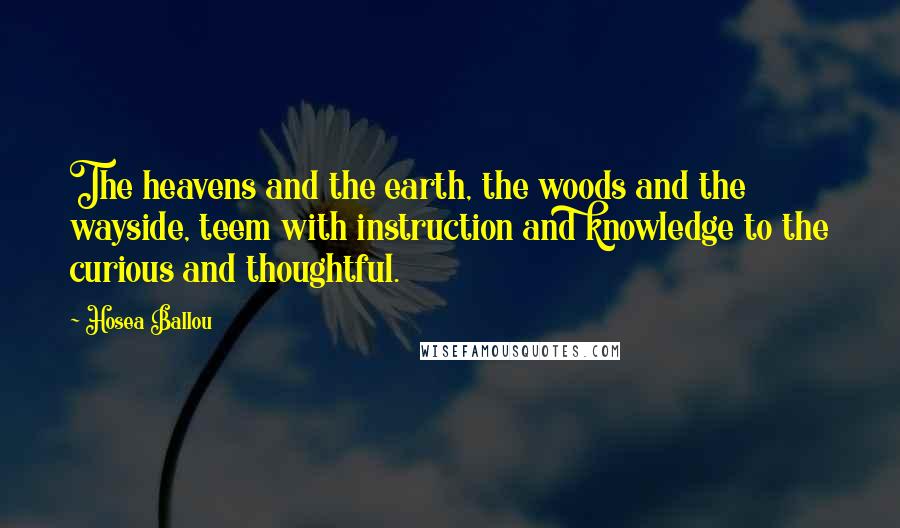 Hosea Ballou Quotes: The heavens and the earth, the woods and the wayside, teem with instruction and knowledge to the curious and thoughtful.