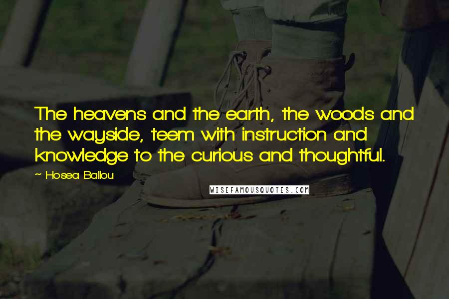 Hosea Ballou Quotes: The heavens and the earth, the woods and the wayside, teem with instruction and knowledge to the curious and thoughtful.