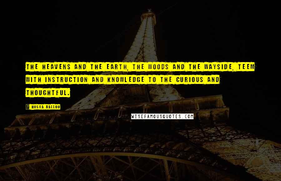 Hosea Ballou Quotes: The heavens and the earth, the woods and the wayside, teem with instruction and knowledge to the curious and thoughtful.