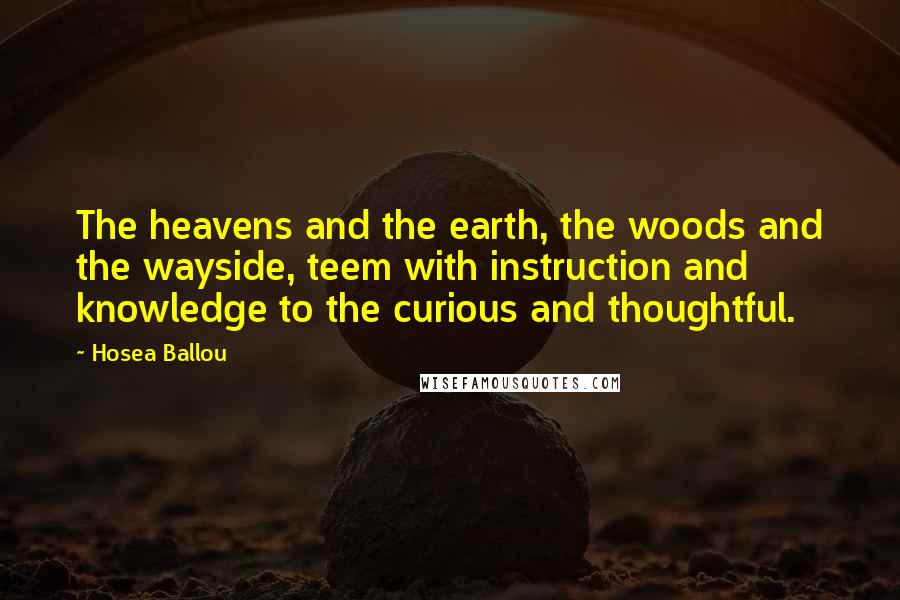 Hosea Ballou Quotes: The heavens and the earth, the woods and the wayside, teem with instruction and knowledge to the curious and thoughtful.