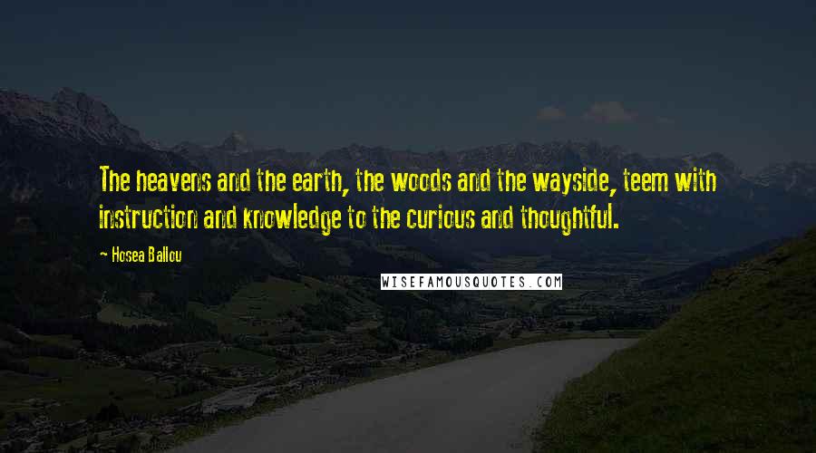 Hosea Ballou Quotes: The heavens and the earth, the woods and the wayside, teem with instruction and knowledge to the curious and thoughtful.