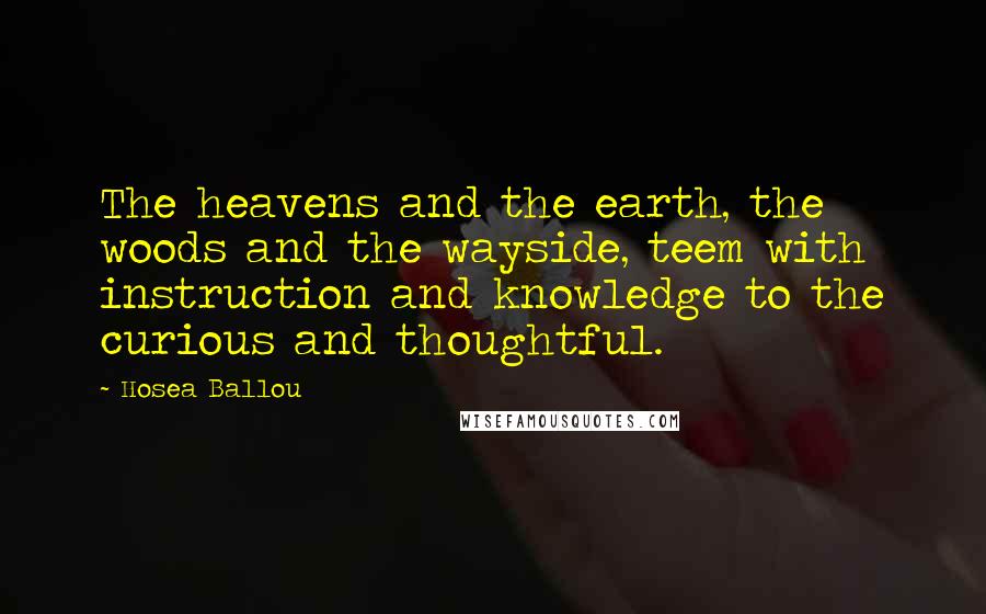 Hosea Ballou Quotes: The heavens and the earth, the woods and the wayside, teem with instruction and knowledge to the curious and thoughtful.