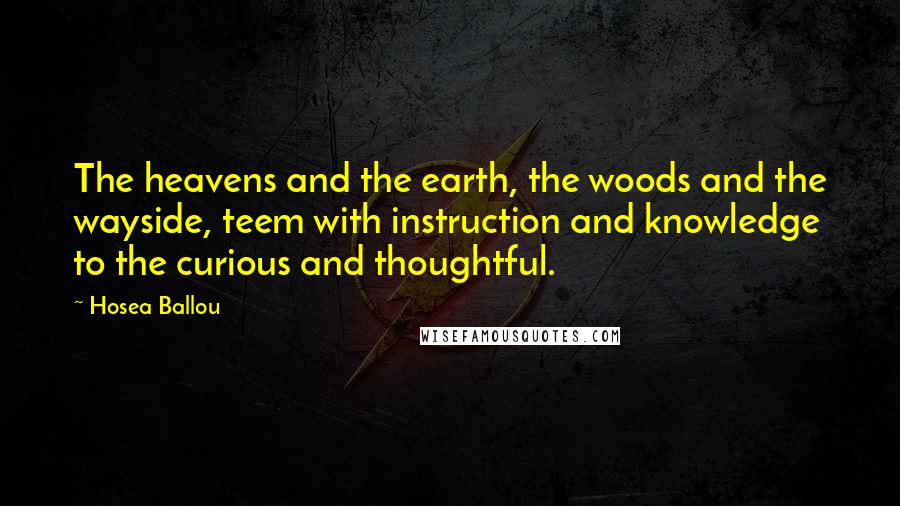 Hosea Ballou Quotes: The heavens and the earth, the woods and the wayside, teem with instruction and knowledge to the curious and thoughtful.