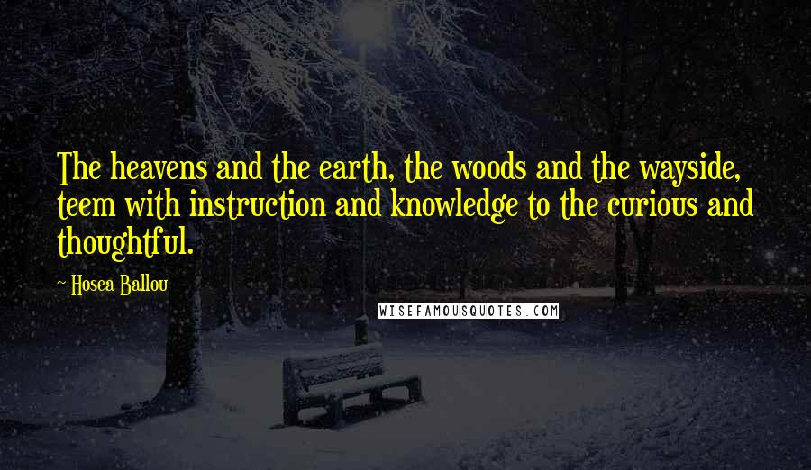 Hosea Ballou Quotes: The heavens and the earth, the woods and the wayside, teem with instruction and knowledge to the curious and thoughtful.