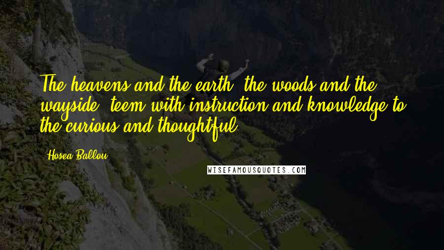 Hosea Ballou Quotes: The heavens and the earth, the woods and the wayside, teem with instruction and knowledge to the curious and thoughtful.