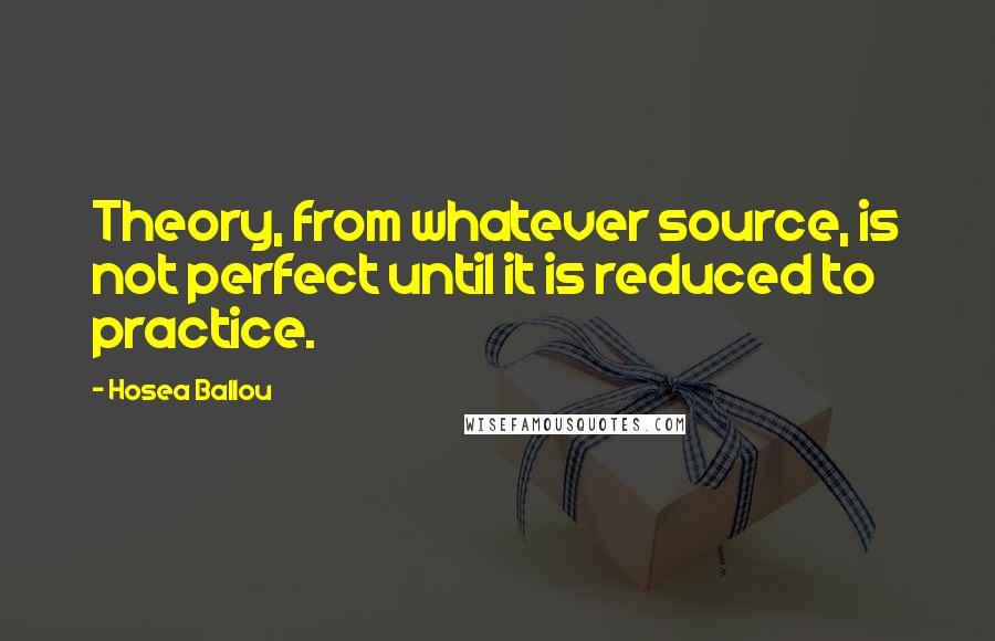 Hosea Ballou Quotes: Theory, from whatever source, is not perfect until it is reduced to practice.