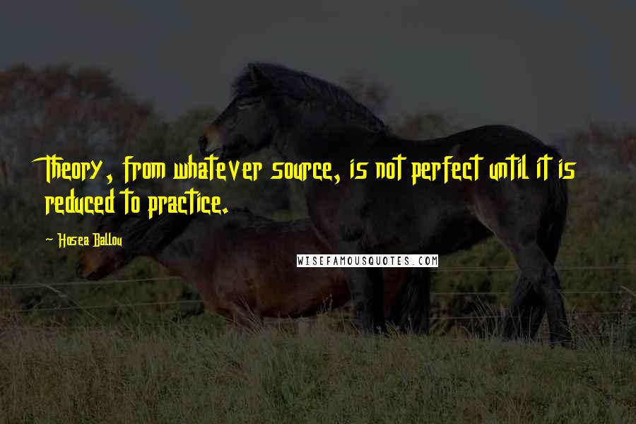 Hosea Ballou Quotes: Theory, from whatever source, is not perfect until it is reduced to practice.