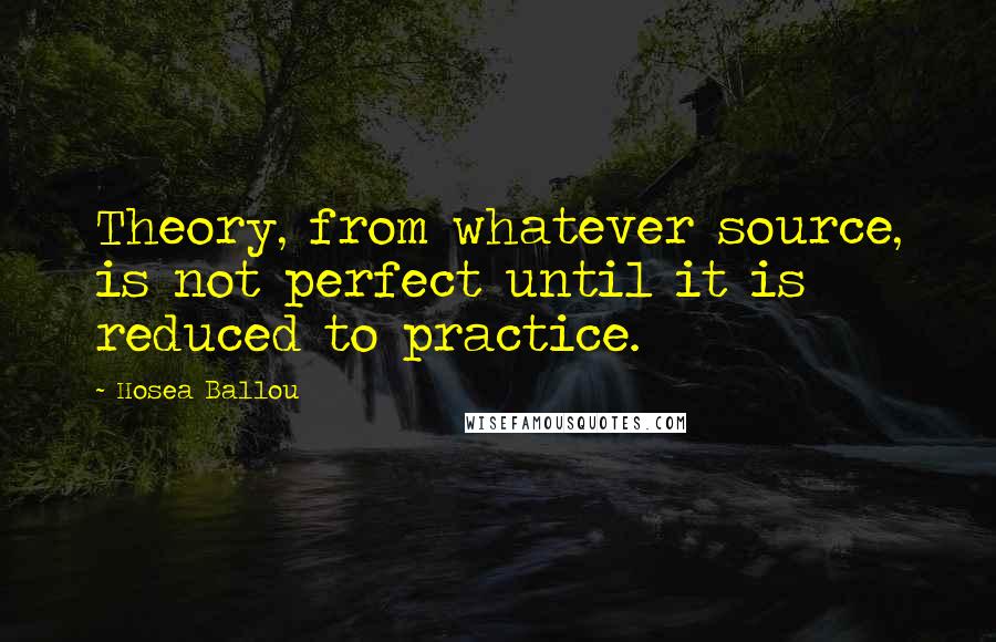 Hosea Ballou Quotes: Theory, from whatever source, is not perfect until it is reduced to practice.