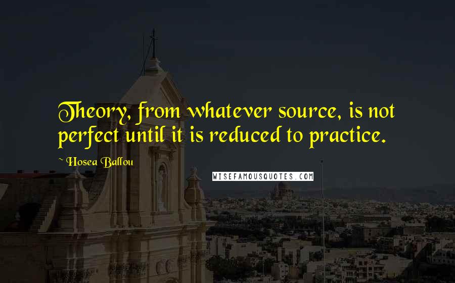 Hosea Ballou Quotes: Theory, from whatever source, is not perfect until it is reduced to practice.