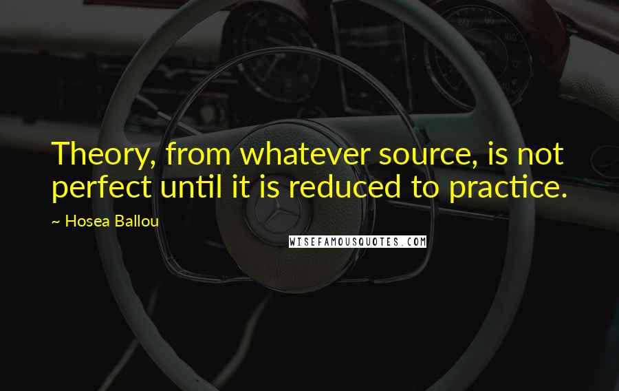 Hosea Ballou Quotes: Theory, from whatever source, is not perfect until it is reduced to practice.