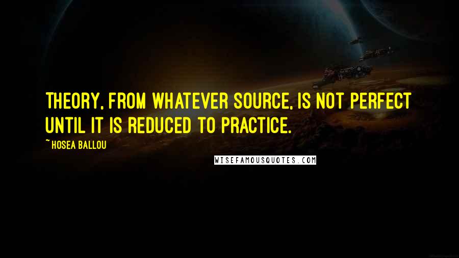 Hosea Ballou Quotes: Theory, from whatever source, is not perfect until it is reduced to practice.