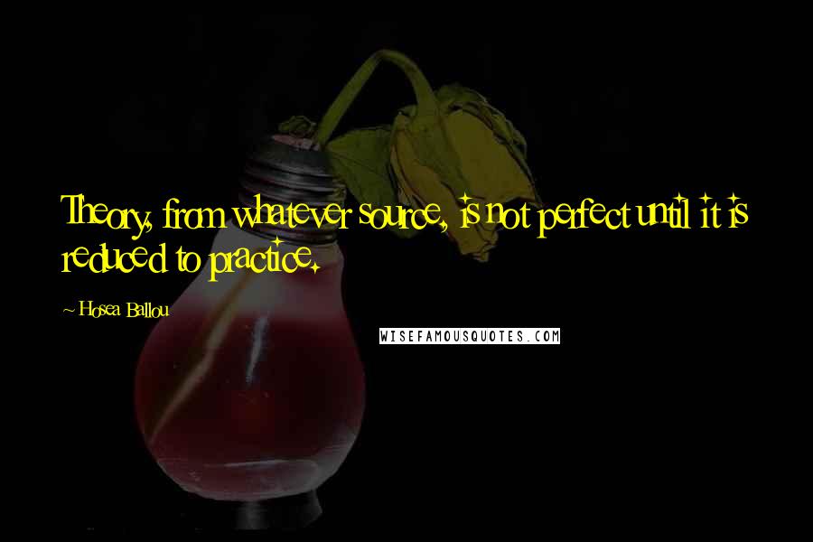 Hosea Ballou Quotes: Theory, from whatever source, is not perfect until it is reduced to practice.